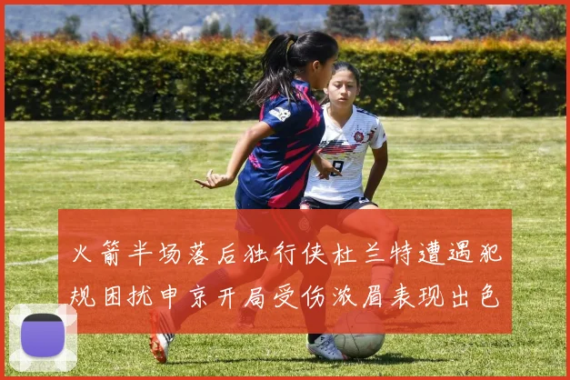 火箭半场落后独行侠杜兰特遭遇犯规困扰申京开局受伤浓眉表现出色