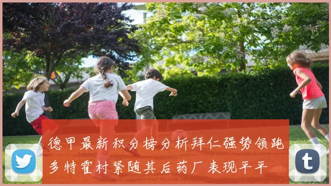 德甲最新积分榜分析拜仁强势领跑多特霍村紧随其后药厂表现平平