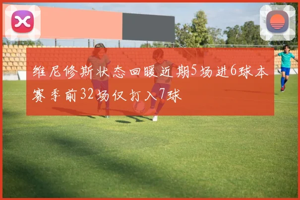 维尼修斯状态回暖近期5场进6球本赛季前32场仅打入7球