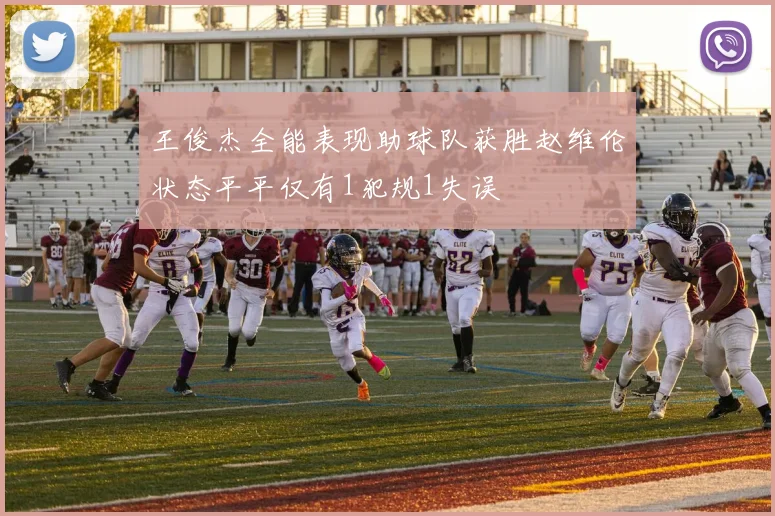 王俊杰全能表现助球队获胜赵维伦状态平平仅有1犯规1失误