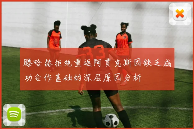 滕哈赫拒绝重返阿贾克斯因缺乏成功合作基础的深层原因分析
