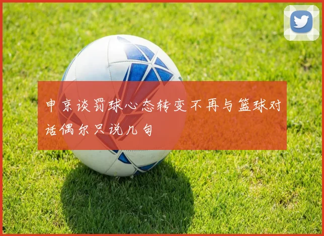 申京谈罚球心态转变不再与篮球对话偶尔只说几句