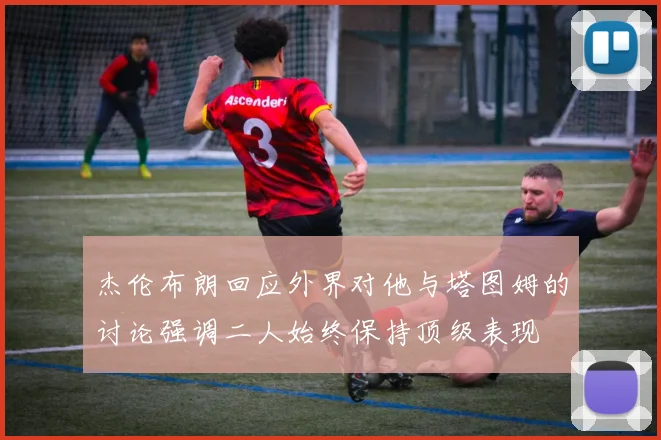 杰伦布朗回应外界对他与塔图姆的讨论强调二人始终保持顶级表现