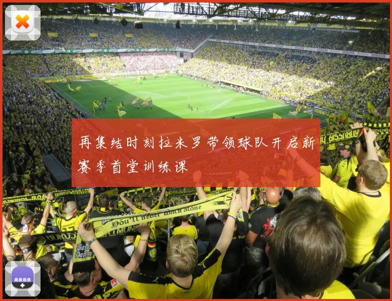 再集结时刻拉米罗带领球队开启新赛季首堂训练课