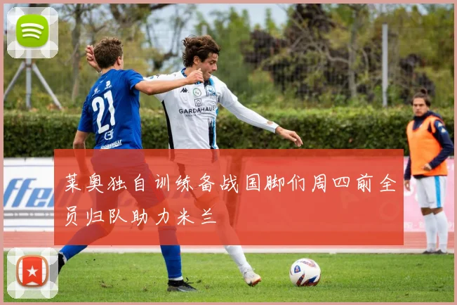莱奥独自训练备战国脚们周四前全员归队助力米兰