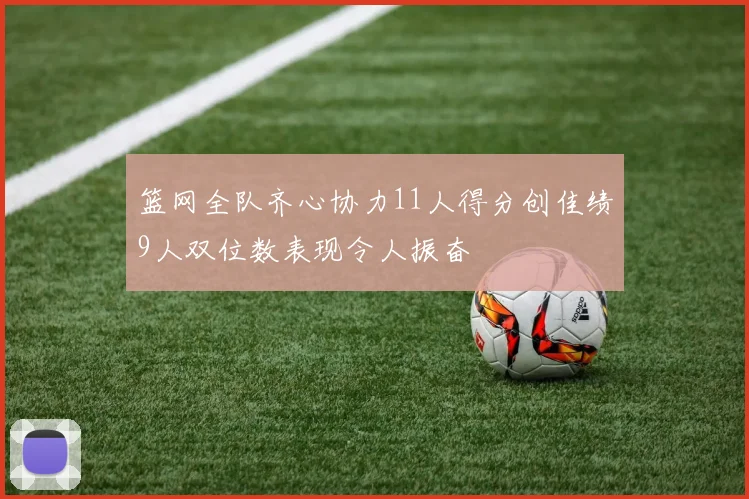 篮网全队齐心协力11人得分创佳绩9人双位数表现令人振奋