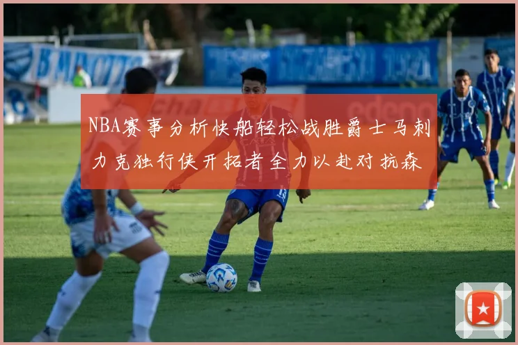 NBA赛事分析快船轻松战胜爵士马刺力克独行侠开拓者全力以赴对抗森林狼