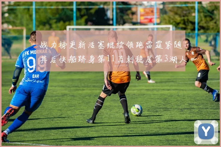 战力榜更新活塞继续领跑雷霆紧随其后快船跻身第11马刺稳居第3湖人排名第13