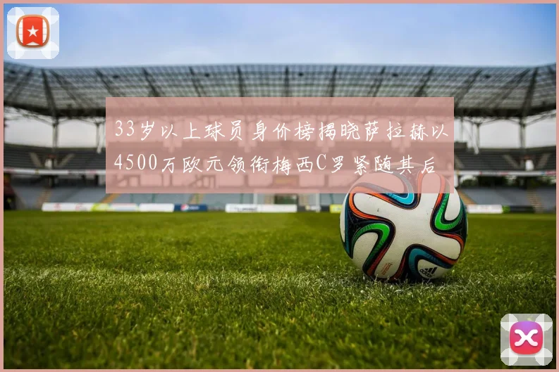 33岁以上球员身价榜揭晓萨拉赫以4500万欧元领衔梅西C罗紧随其后