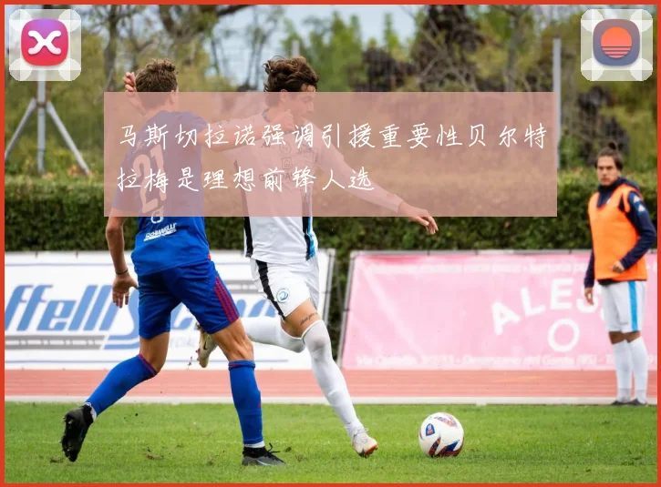 马斯切拉诺强调引援重要性贝尔特拉梅是理想前锋人选