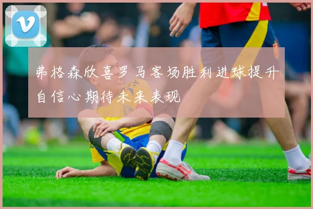 弗格森欣喜罗马客场胜利进球提升自信心期待未来表现