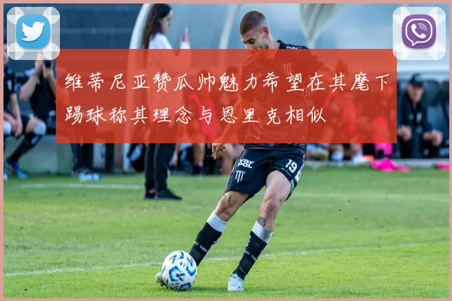 维蒂尼亚赞瓜帅魅力希望在其麾下踢球称其理念与恩里克相似