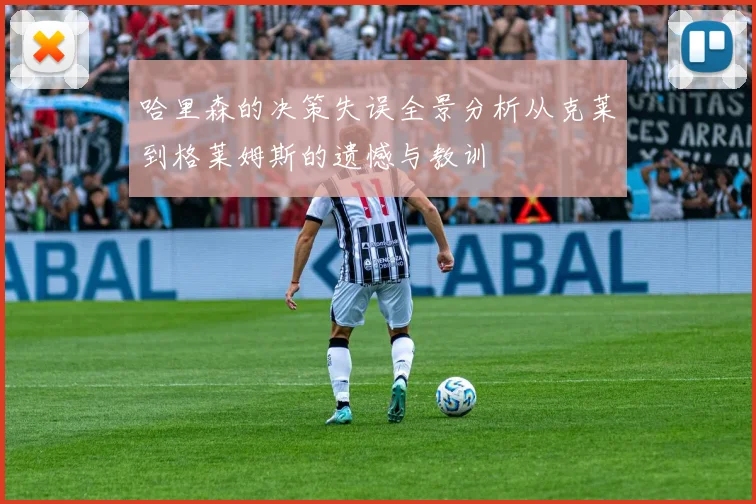 哈里森的决策失误全景分析从克莱到格莱姆斯的遗憾与教训