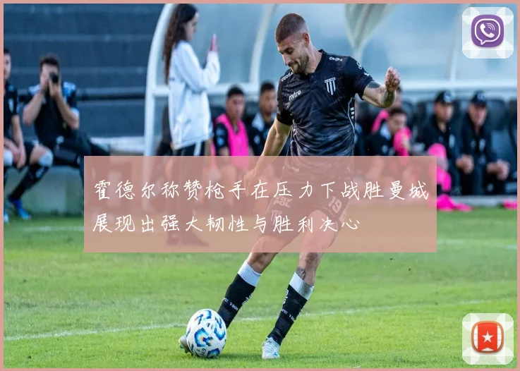 霍德尔称赞枪手在压力下战胜曼城展现出强大韧性与胜利决心