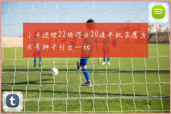 小卡连续22场得分20追平纪录愿为头号种子付出一切