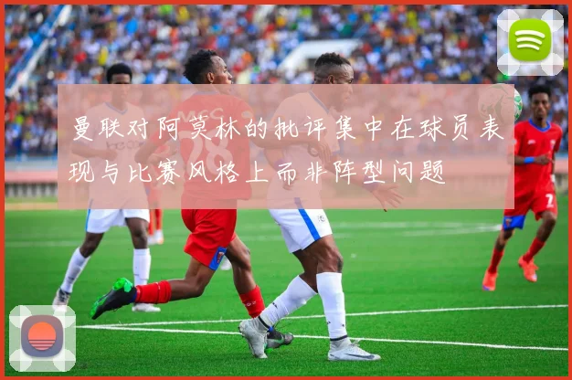 曼联对阿莫林的批评集中在球员表现与比赛风格上而非阵型问题