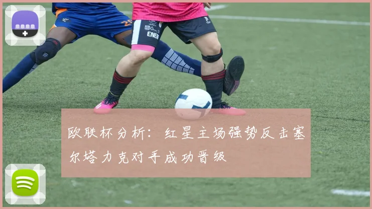 欧联杯分析：红星主场强势反击塞尔塔力克对手成功晋级