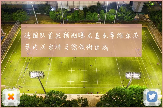 德国队首发预测曝光基米希维尔茨萨内沃尔特马德领衔出战