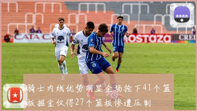骑士内线优势明显全场抢下41个篮板掘金仅得27个篮板惨遭压制