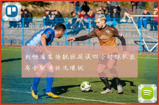 利物浦客场航班延误四小时球队发布会取消状况堪忧