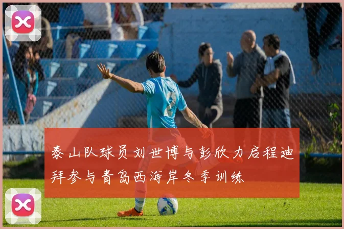 泰山队球员刘世博与彭欣力启程迪拜参与青岛西海岸冬季训练