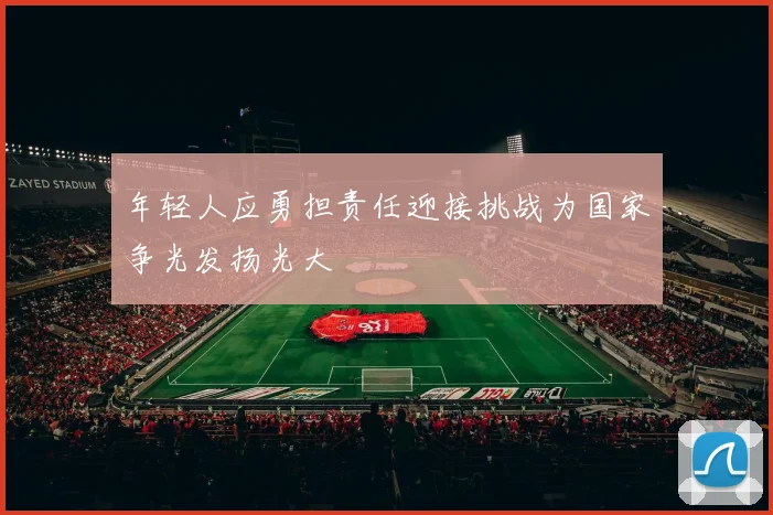 年轻人应勇担责任迎接挑战为国家争光发扬光大