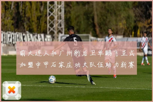 前大连人和广州豹后卫单鹏飞正式加盟中甲石家庄功夫队伍助力新赛季