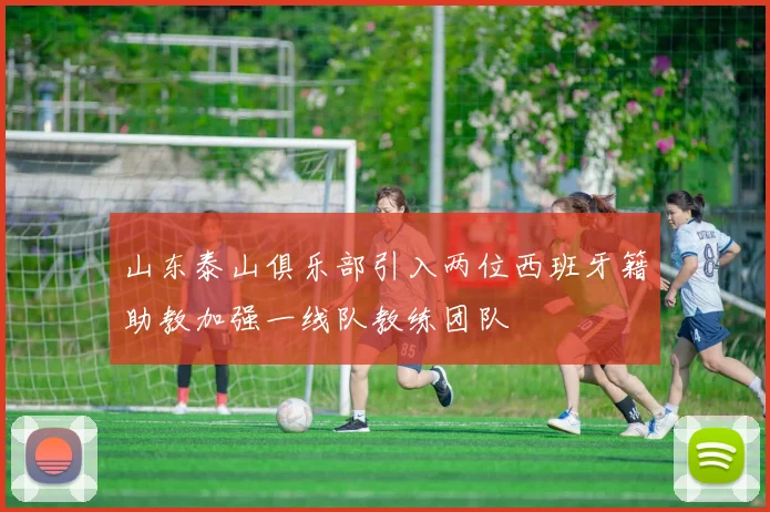 山东泰山俱乐部引入两位西班牙籍助教加强一线队教练团队