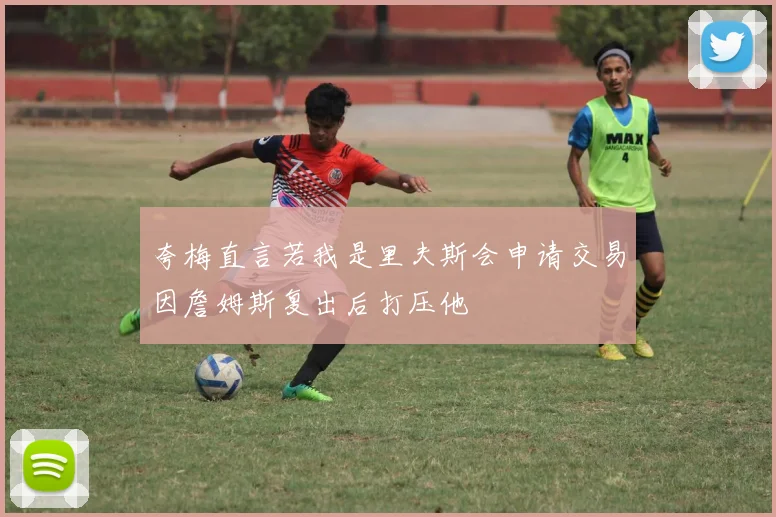 夸梅直言若我是里夫斯会申请交易因詹姆斯复出后打压他