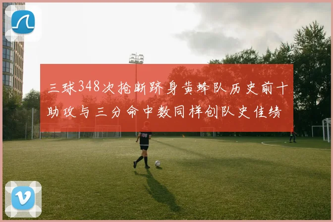 三球348次抢断跻身黄蜂队历史前十助攻与三分命中数同样创队史佳绩