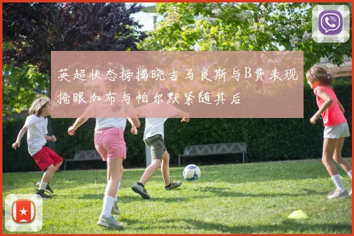 英超状态榜揭晓吉马良斯与B费表现抢眼加布与帕尔默紧随其后