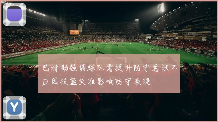 巴特勒强调球队需提升防守意识不应因投篮失准影响防守表现