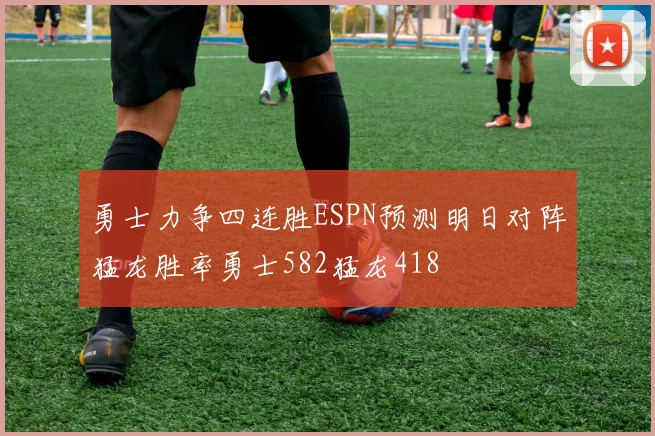 勇士力争四连胜ESPN预测明日对阵猛龙胜率勇士582猛龙418
