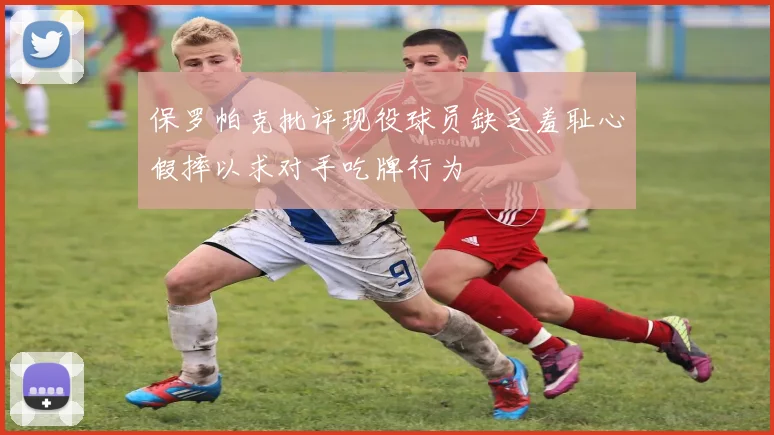 保罗帕克批评现役球员缺乏羞耻心假摔以求对手吃牌行为