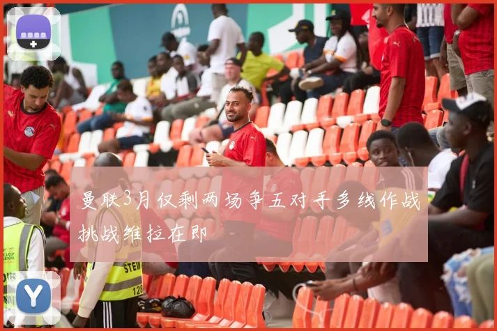 曼联3月仅剩两场争五对手多线作战挑战维拉在即